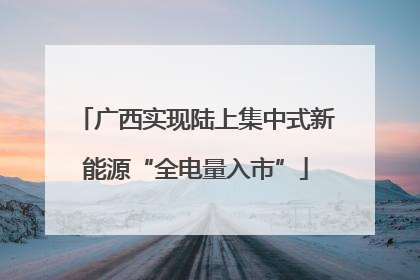 广西实现陆上集中式新能源“全电量入市”