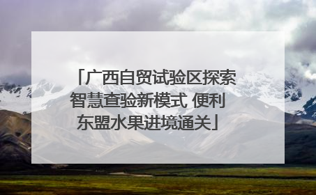 广西自贸试验区探索智慧查验新模式 便利东盟水果进境通关