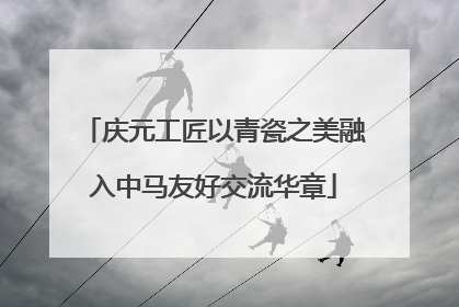庆元工匠以青瓷之美融入中马友好交流华章
