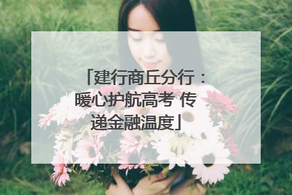 建行商丘分行：暖心护航高考 传递金融温度