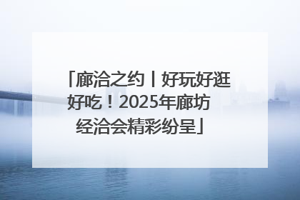 廊洽之约丨好玩好逛好吃！2025年廊坊经洽会精彩纷呈