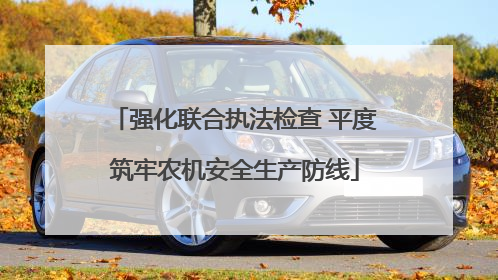 强化联合执法检查 平度筑牢农机安全生产防线