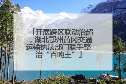 开展跨区联动治超，湖北鄂州黄冈交通运输执法部门联手整治“百吨王”