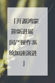 开源鸿蒙迎新进展 国产操作系统加速演进