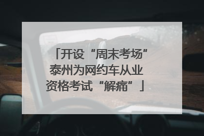 开设“周末考场” 泰州为网约车从业资格考试“解痛”