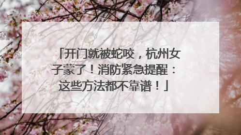 开门就被蛇咬，杭州女子蒙了！消防紧急提醒：这些方法都不靠谱！