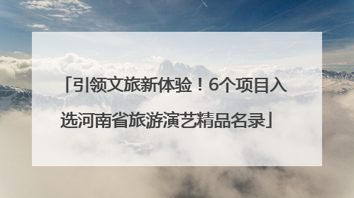 引领文旅新体验！6个项目入选河南省旅游演艺精品名录