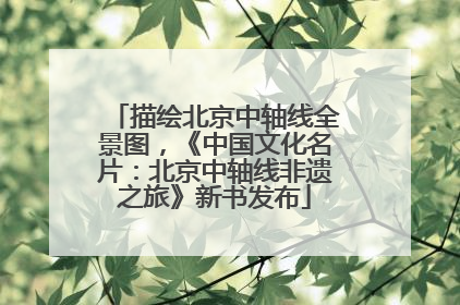 描绘北京中轴线全景图，《中国文化名片：北京中轴线非遗之旅》新书发布