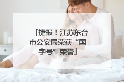 捷报！江苏东台市公安局荣获“国字号”荣誉