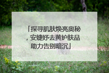 探寻肌肤焕亮奥秘，安婕妤去黄护肤品助力告别暗沉