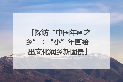 探访“中国年画之乡”：“小”年画绘出文化润乡新图景