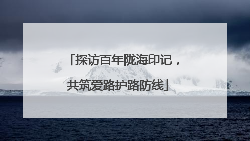 探访百年陇海印记，共筑爱路护路防线