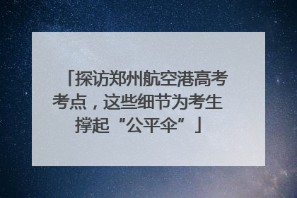 探访郑州航空港高考考点，这些细节为考生撑起“公平伞”