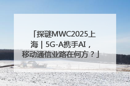 探谜MWC2025上海｜5G-A携手AI，移动通信业路在何方？
