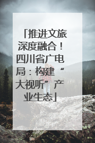 推进文旅深度融合！四川省广电局：构建“大视听”产业生态