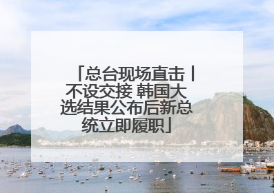 总台现场直击丨不设交接 韩国大选结果公布后新总统立即履职