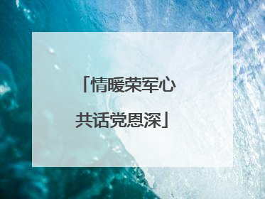 情暖荣军心 共话党恩深