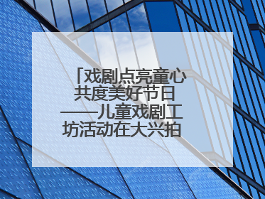 戏剧点亮童心 共度美好节日——儿童戏剧工坊活动在大兴拍拍熊乐园举办