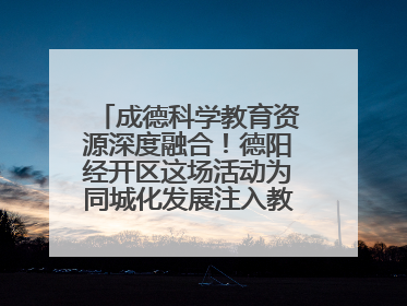 成德科学教育资源深度融合！德阳经开区这场活动为同城化发展注入教育动能