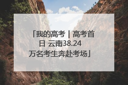 我的高考｜高考首日 云南38.24万名考生奔赴考场