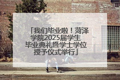 我们毕业啦！菏泽学院2025届学生毕业典礼暨学士学位授予仪式举行