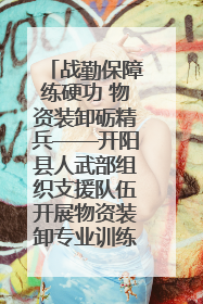 战勤保障练硬功 物资装卸砺精兵——开阳县人武部组织支援队伍开展物资装卸专业训练