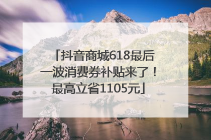 抖音商城618最后一波消费券补贴来了！最高立省1105元