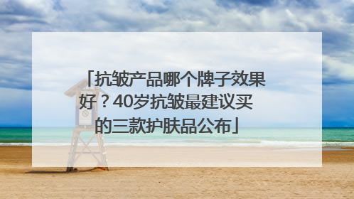 抗皱产品哪个牌子效果好？40岁抗皱最建议买的三款护肤品公布