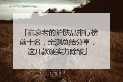 抗衰老的护肤品排行榜前十名，亲测总结分享，这几款硬实力除皱