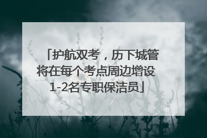 护航双考，历下城管将在每个考点周边增设1-2名专职保洁员
