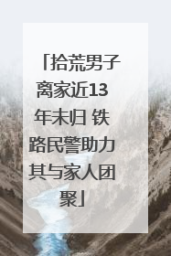 拾荒男子离家近13年未归 铁路民警助力其与家人团聚