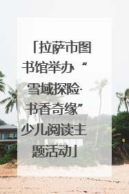 拉萨市图书馆举办“雪域探险·书香奇缘”少儿阅读主题活动