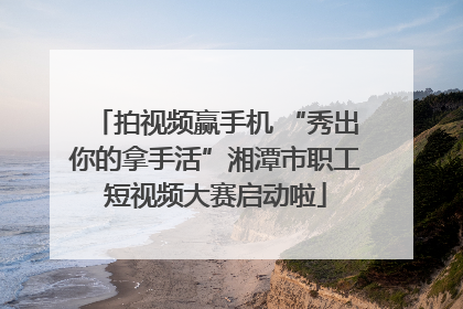 拍视频赢手机 “秀出你的拿手活”湘潭市职工短视频大赛启动啦