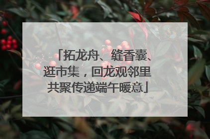 拓龙舟、缝香囊、逛市集，回龙观邻里共聚传递端午暖意