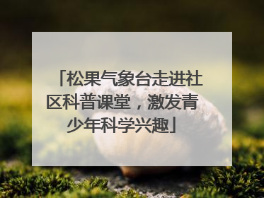 松果气象台走进社区科普课堂，激发青少年科学兴趣