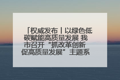 权威发布丨以绿色低碳赋能高质量发展 我市召开“抓改革创新 促高质量发展”主题系列新闻发布会第七场