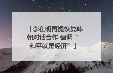 李在明再提恢复韩朝对话合作 强调“和平就是经济”
