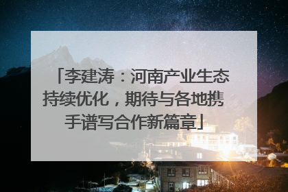 李建涛：河南产业生态持续优化，期待与各地携手谱写合作新篇章