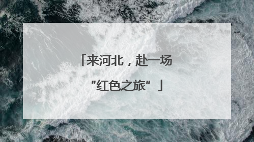 来河北，赴一场“红色之旅”