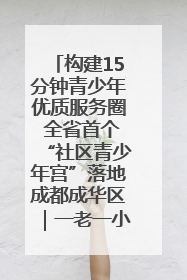 构建15分钟青少年优质服务圈 全省首个“社区青少年宫”落地成都成华区｜一老一小总关情