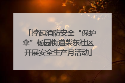 撑起消防安全“保护伞”杨园街道柴东社区开展安全生产月活动
