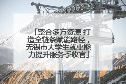 整合多方资源 打造全链条赋能路径，无锡市大学生就业能力提升服务季收官