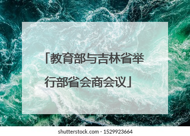 教育部与吉林省举行部省会商会议