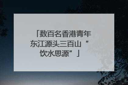数百名香港青年东江源头三百山“饮水思源”