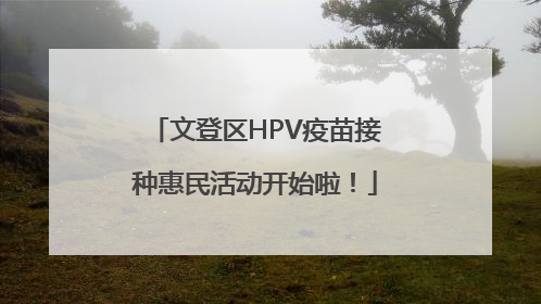 文登区HPV疫苗接种惠民活动开始啦！