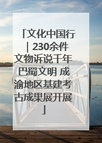 文化中国行｜230余件文物诉说千年巴蜀文明 成渝地区基建考古成果展开展
