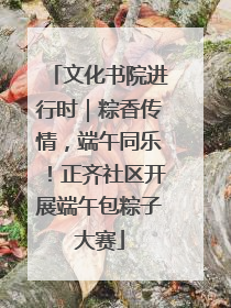 文化书院进行时｜粽香传情，端午同乐！正齐社区开展端午包粽子大赛