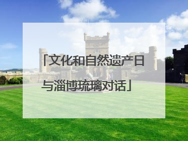文化和自然遗产日与淄博琉璃对话