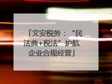 文安税务：“民法典+税法”护航企业合规经营