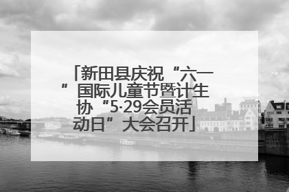 新田县庆祝“六一”国际儿童节暨计生协“5·29会员活动日”大会召开